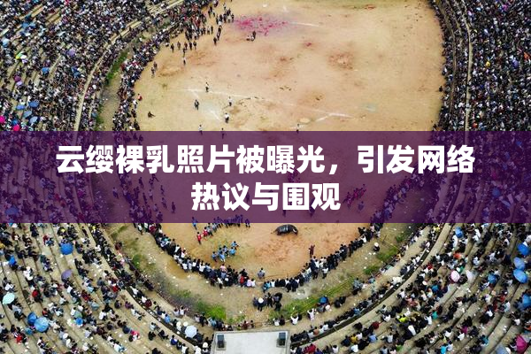 云缨裸乳照片被曝光，引发网络热议与围观