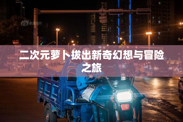 二次元萝卜拔出新奇幻想与冒险之旅