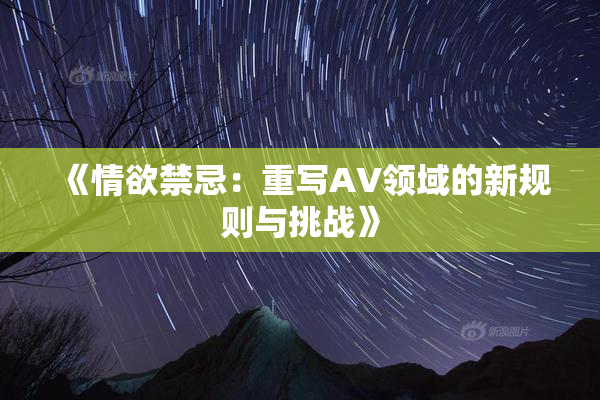 《情欲禁忌：重写AV领域的新规则与挑战》