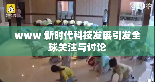 www 新时代科技发展引发全球关注与讨论