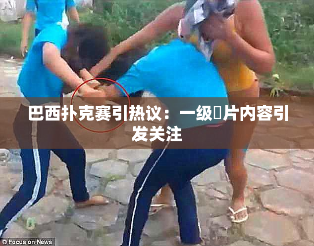 巴西扑克赛引热议：一级婬片内容引发关注