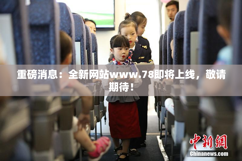 重磅消息：全新网站www.78即将上线，敬请期待！