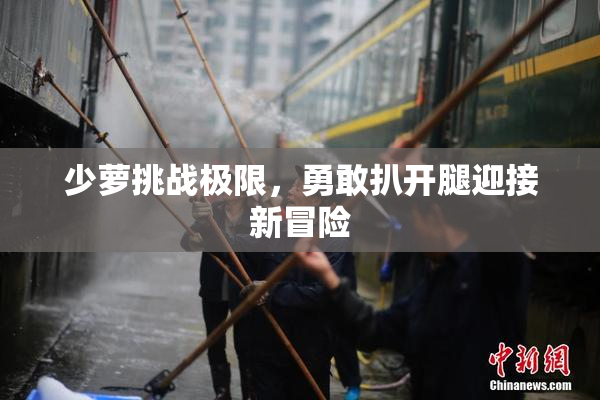 少萝挑战极限，勇敢扒开腿迎接新冒险