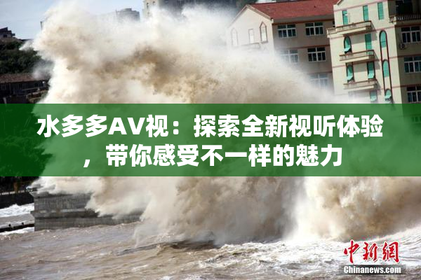 水多多AV视：探索全新视听体验，带你感受不一样的魅力