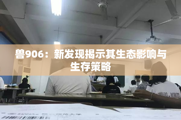 兽906：新发现揭示其生态影响与生存策略