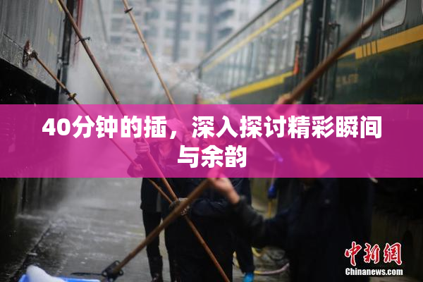 40分钟的插，深入探讨精彩瞬间与余韵