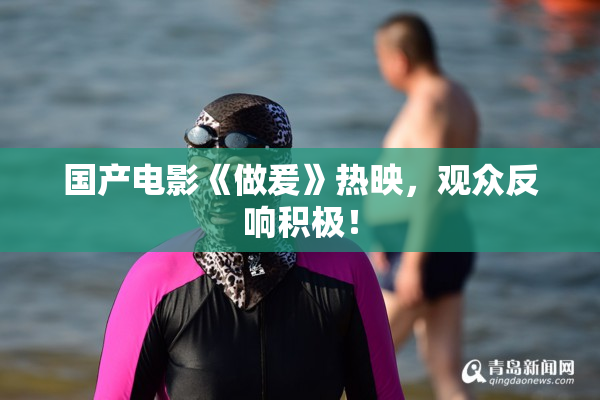 国产电影《做爰》热映，观众反响积极！
