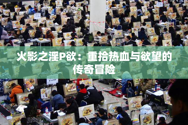 火影之淫P欲：重拾热血与欲望的传奇冒险
