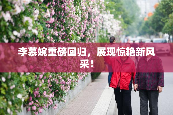 李慕婉重磅回归，展现惊艳新风采！