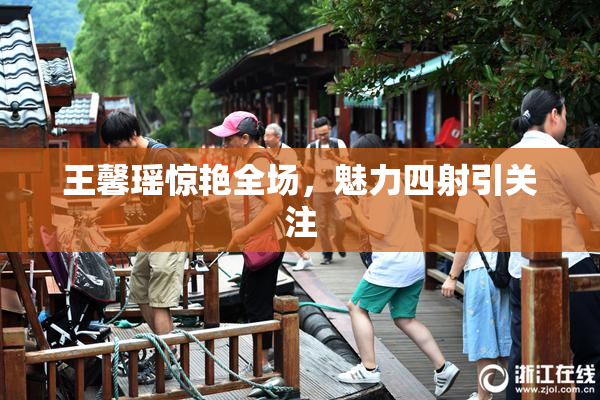 王馨瑶惊艳全场，魅力四射引关注