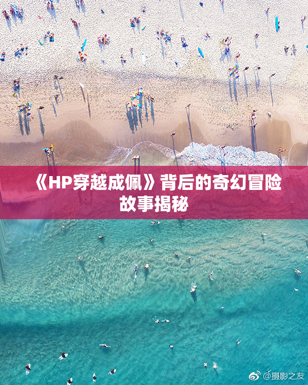 《HP穿越成佩》背后的奇幻冒险故事揭秘