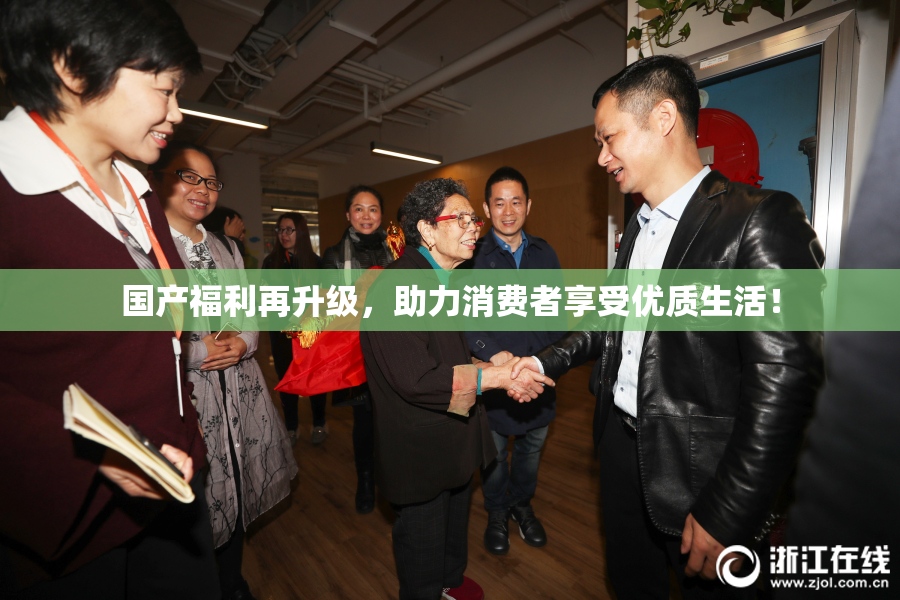 国产福利再升级，助力消费者享受优质生活！