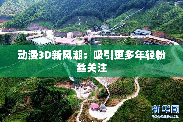动漫3D新风潮：吸引更多年轻粉丝关注