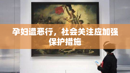 孕妇遭恶行，社会关注应加强保护措施