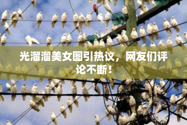 光溜溜美女图引热议，网友们评论不断！