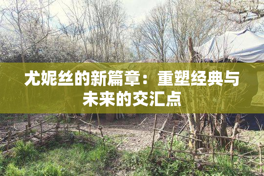 尤妮丝的新篇章：重塑经典与未来的交汇点