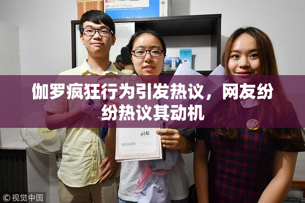 伽罗疯狂行为引发热议，网友纷纷热议其动机