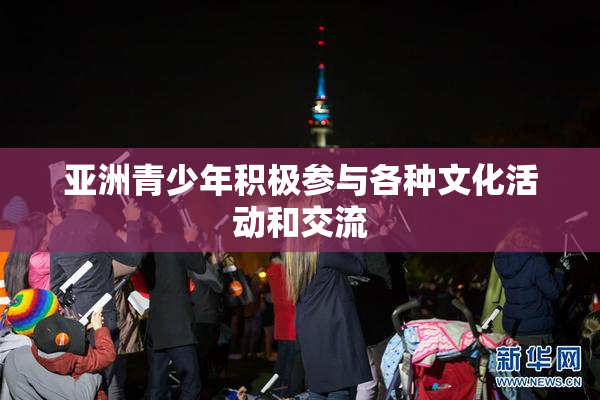 亚洲青少年积极参与各种文化活动和交流