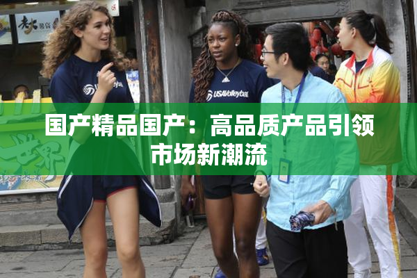 国产精品国产：高品质产品引领市场新潮流