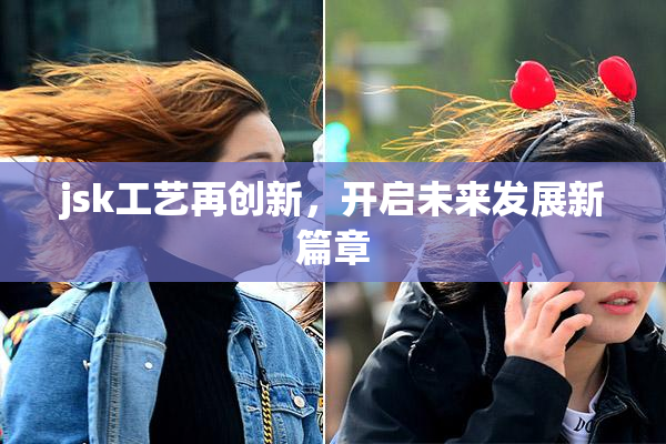 jsk工艺再创新，开启未来发展新篇章
