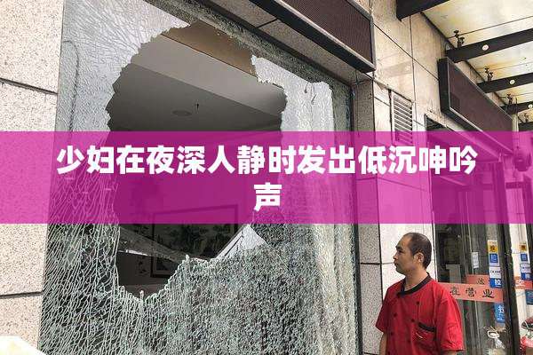 少妇在夜深人静时发出低沉呻吟声