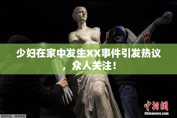 少妇在家中发生XX事件引发热议，众人关注！