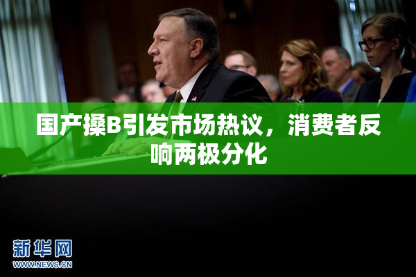 国产搡B引发市场热议，消费者反响两极分化