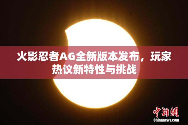 火影忍者AG全新版本发布，玩家热议新特性与挑战