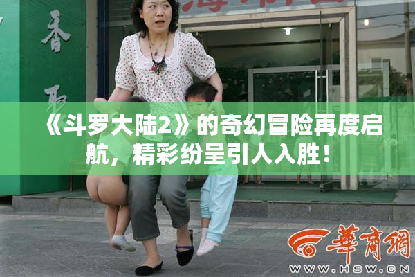 《斗罗大陆2》的奇幻冒险再度启航，精彩纷呈引人入胜！