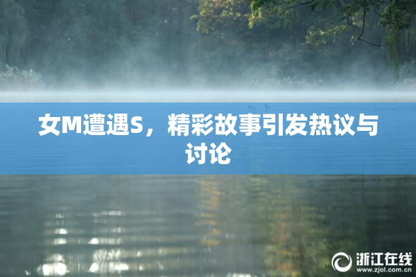 女M遭遇S，精彩故事引发热议与讨论