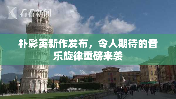 朴彩英新作发布，令人期待的音乐旋律重磅来袭