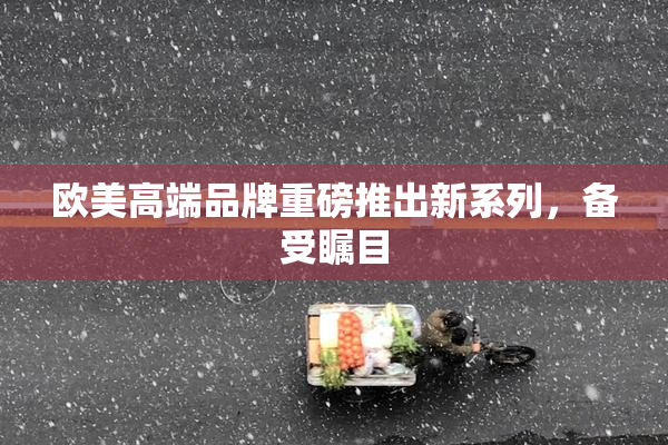 欧美高端品牌重磅推出新系列，备受瞩目