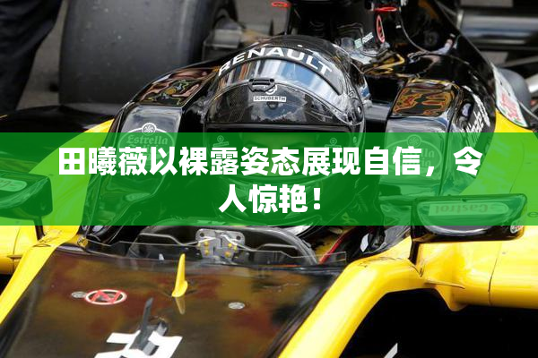 田曦薇以裸露姿态展现自信，令人惊艳！