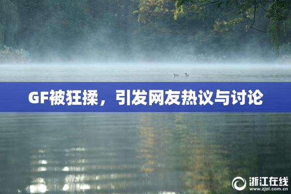 GF被狂揉，引发网友热议与讨论