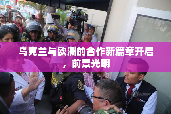 乌克兰与欧洲的合作新篇章开启，前景光明