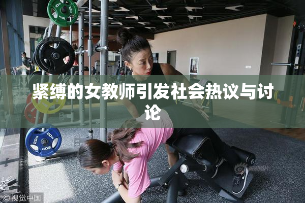 紧缚的女教师引发社会热议与讨论