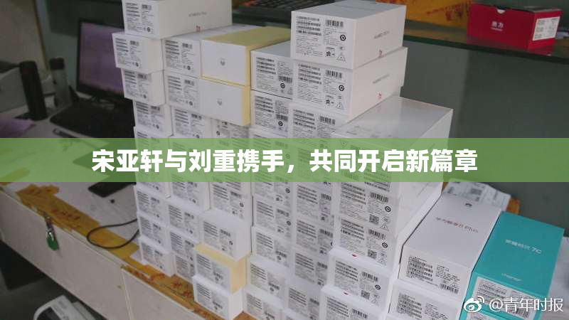 宋亚轩与刘重携手，共同开启新篇章