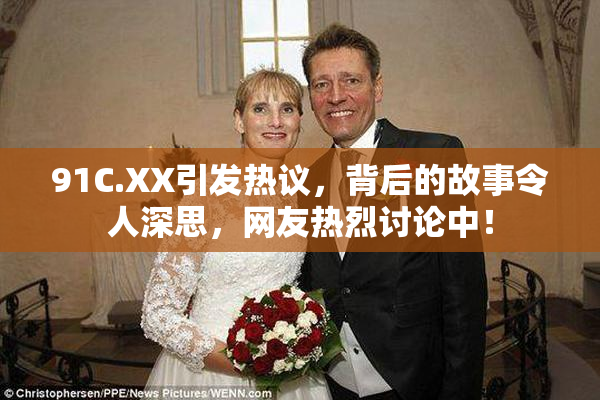 91C.XX引发热议，背后的故事令人深思，网友热烈讨论中！
