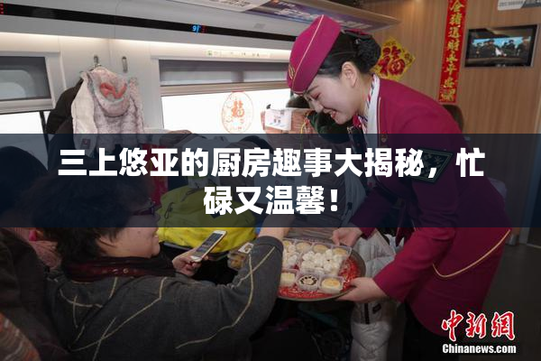 三上悠亚的厨房趣事大揭秘，忙碌又温馨！