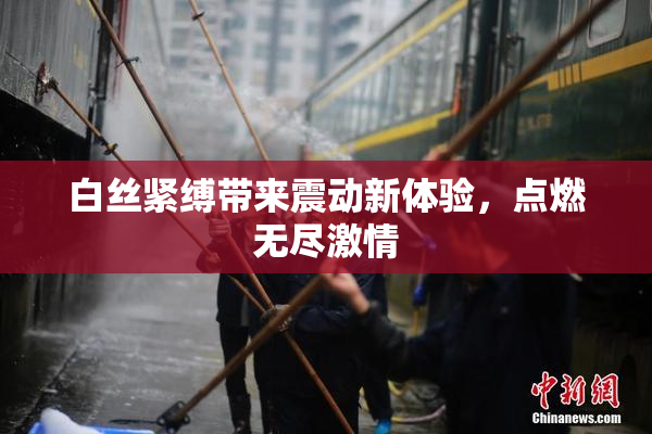白丝紧缚带来震动新体验，点燃无尽激情
