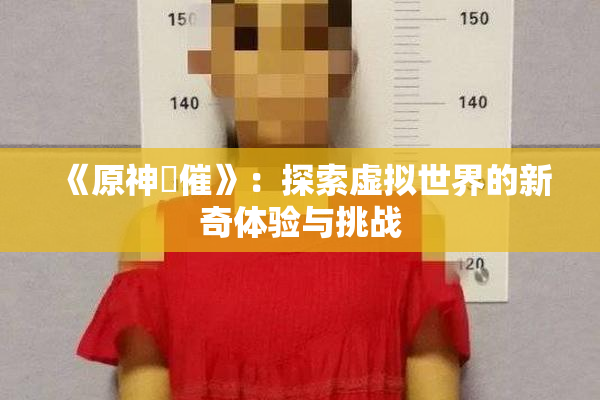 《原神婬催》：探索虚拟世界的新奇体验与挑战
