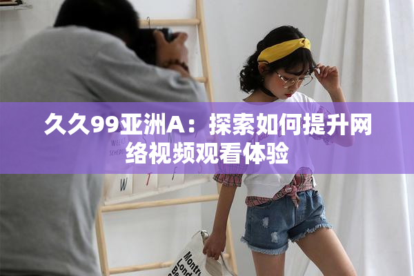 久久99亚洲A：探索如何提升网络视频观看体验