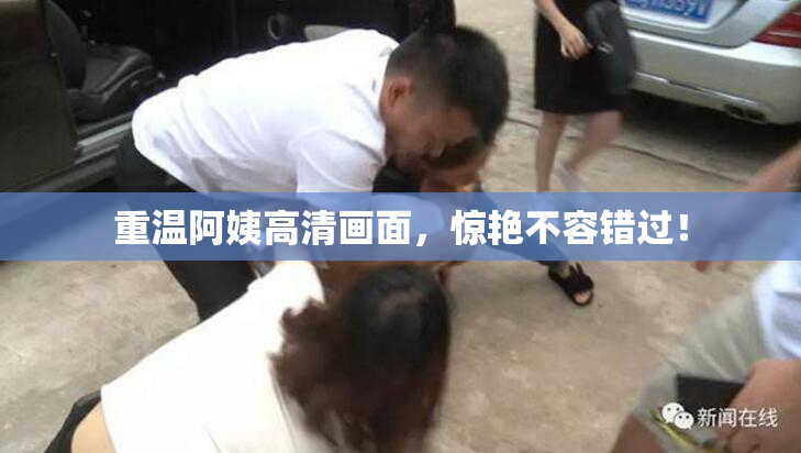 重温阿姨高清画面，惊艳不容错过！