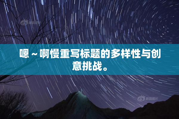 嗯～啊慢重写标题的多样性与创意挑战。