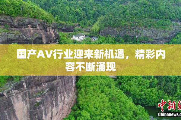 国产AV行业迎来新机遇，精彩内容不断涌现