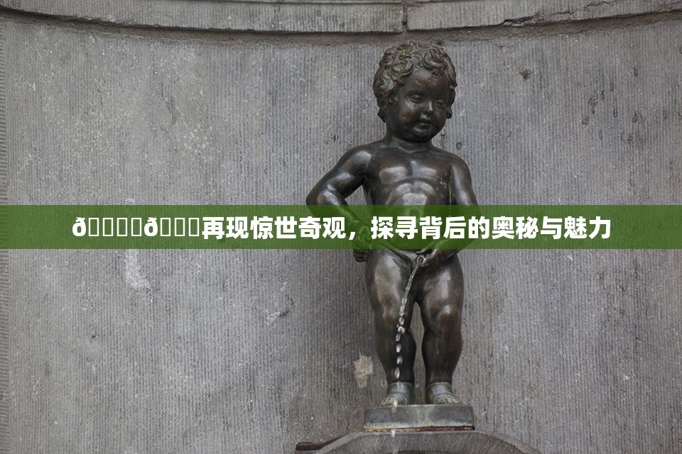 🔞‌🍌再现惊世奇观，探寻背后的奥秘与魅力