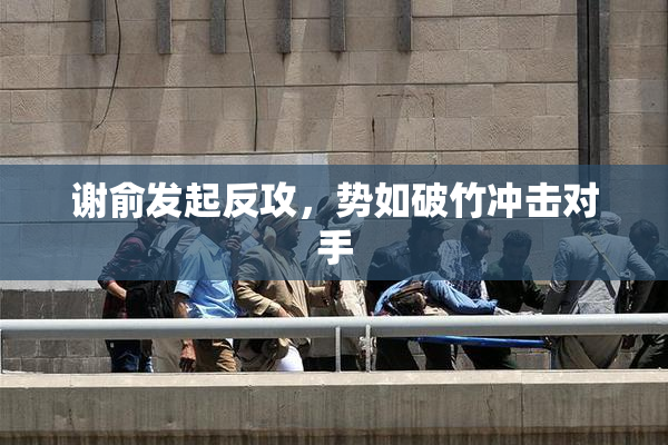 谢俞发起反攻，势如破竹冲击对手