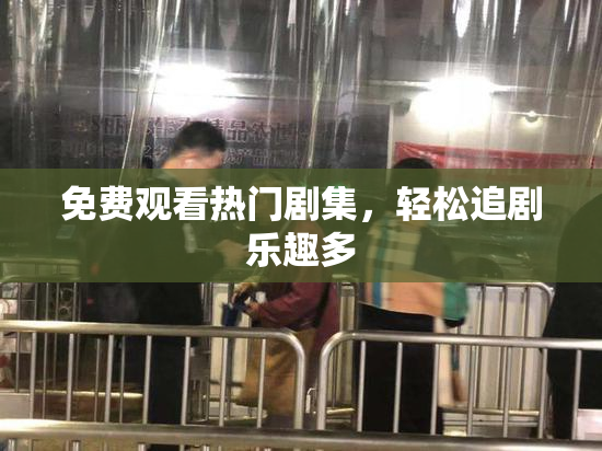 免费观看热门剧集，轻松追剧乐趣多
