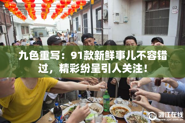 九色重写：91款新鲜事儿不容错过，精彩纷呈引人关注！