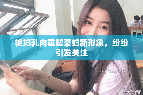 艳妇乳肉重塑豪妇新形象，纷纷引发关注